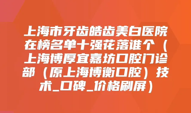 上海市牙齿皓齿美白医院在榜名单十强花落谁个（上海博厚宜嘉坊口腔门诊部（原上海博衡口腔）技术_口碑_价格刷屏）