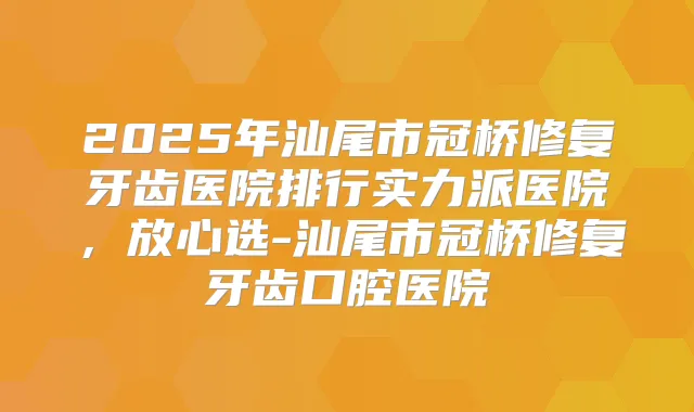 2025年汕尾市冠桥修复牙齿医院排行实力派医院，放心选-汕尾市冠桥修复牙齿口腔医院
