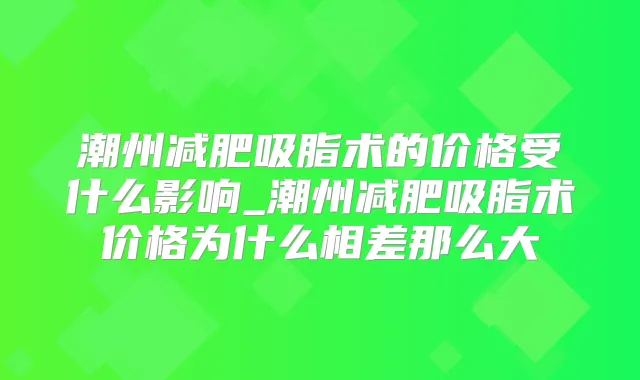 潮州减肥吸脂术的价格受什么影响_潮州减肥吸脂术价格为什么相差那么大