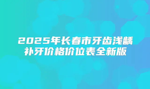 2025年长春市牙齿浅龋补牙价格价位表全新版