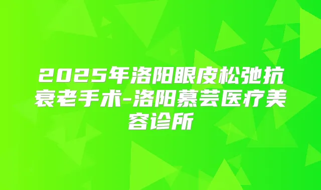 2025年洛阳眼皮松弛抗衰老手术-洛阳慕芸医疗美容诊所