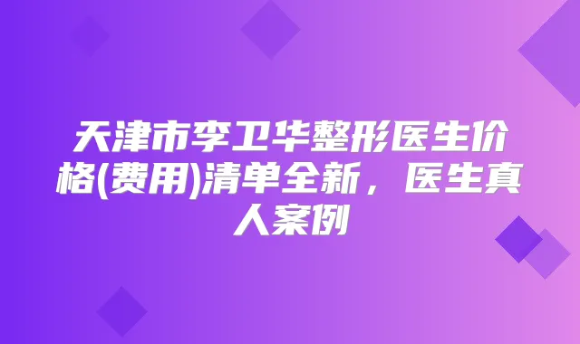 天津市李卫华整形医生价格(费用)清单全新,医生真人案例