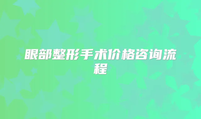 眼部整形手术价格咨询流程