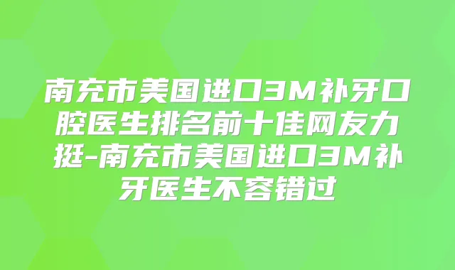 南充市美国进口3M补牙口腔医生排名前十佳网友力挺-南充市美国进口3M补牙医生不容错过