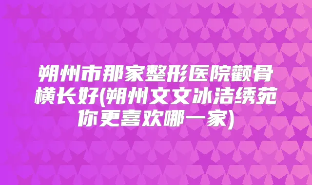朔州市那家整形医院颧骨横长好(朔州文文冰洁绣苑你更喜欢哪一家)