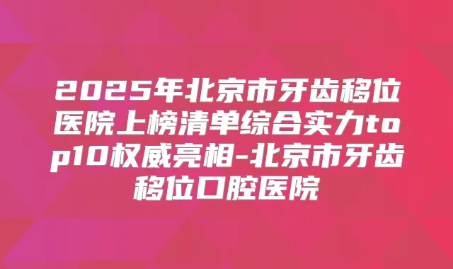 2025年北京市牙齿移位医院上榜清单综合实力top10亮相-北京市牙齿移位口腔医院