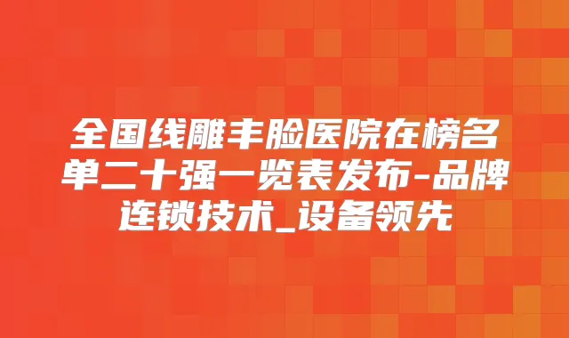全国线雕丰脸医院在榜名单二十强一览表发布-品牌连锁技术_设备领先