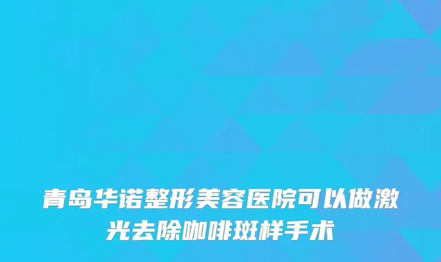 青岛华诺整形美容医院可以做激光去除咖啡斑样手术
