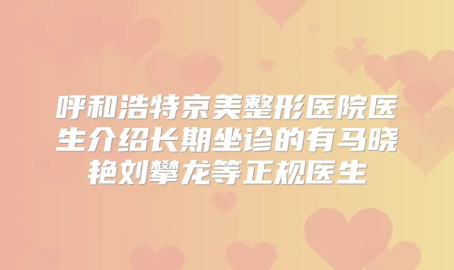 呼和浩特京美整形医院医生介绍长期坐诊的有马晓艳刘攀龙等正规医生