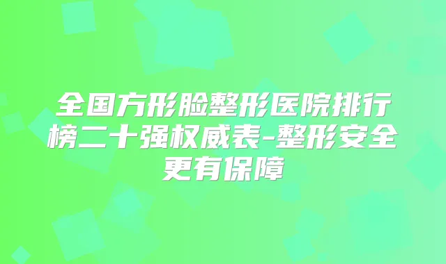 全国方形脸整形医院排行榜二十强表-整形安全更有保障