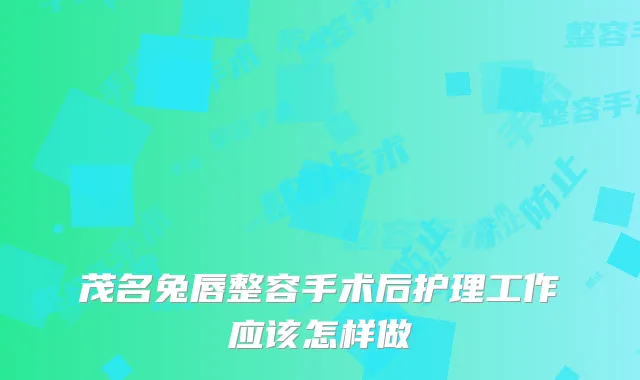 茂名兔唇整容手术后护理工作应该怎样做