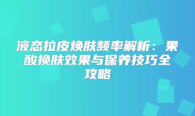 液态拉皮焕肤频率解析：果酸换肤效果与保养技巧全攻略