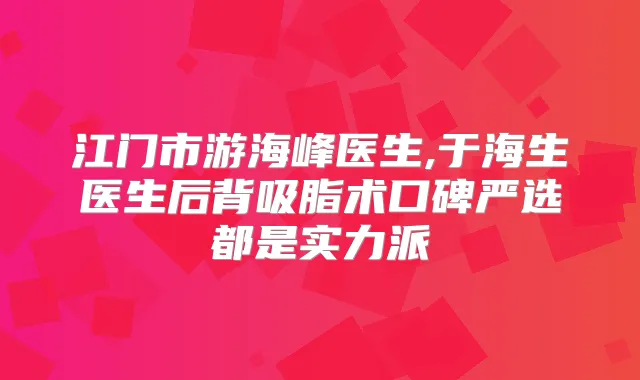江门市游海峰医生,于海生医生后背吸脂术口碑严选都是实力派
