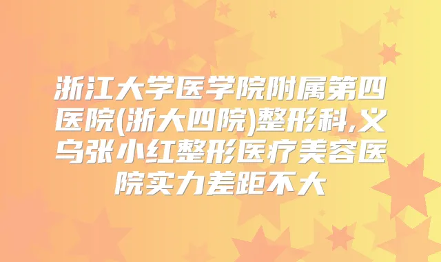浙江大学医学院附属第四医院(浙大四院)整形科,义乌张小红整形医疗美容医院实力差距不大