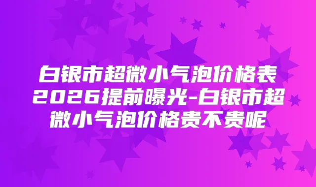 白银市超微小气泡价格表2026提前曝光-白银市超微小气泡价格贵不贵呢