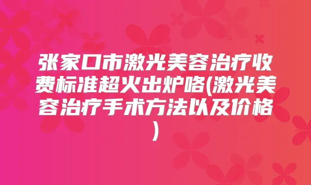 张家口市激光美容收费标准超火出炉咯(激光美容手术方法以及价格)