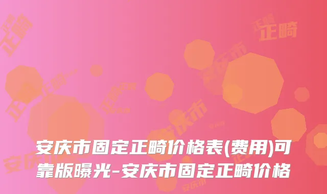 安庆市固定正畸价格表(费用)可靠版曝光-安庆市固定正畸价格