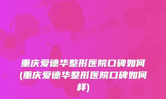 重庆爱德华整形医院口碑如何(重庆爱德华整形医院口碑如何样)