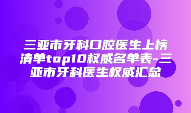 三亚市牙科口腔医生上榜清单top10名单表-三亚市牙科医生汇总