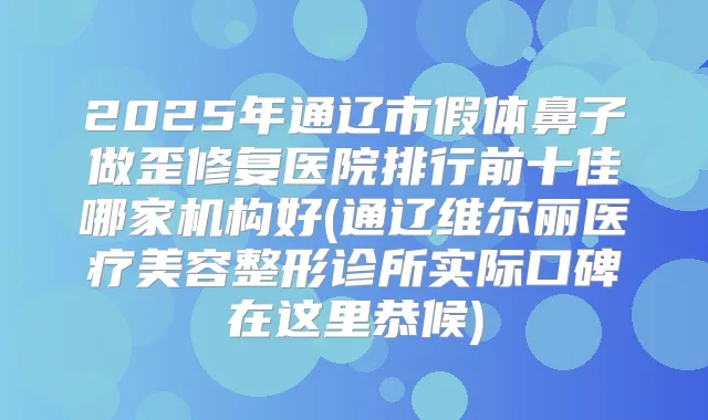 2025年通辽市假体鼻子做歪修复医院排行前十佳哪家机构好(通辽维尔丽医疗美容整形诊所实际口碑在这里恭候)