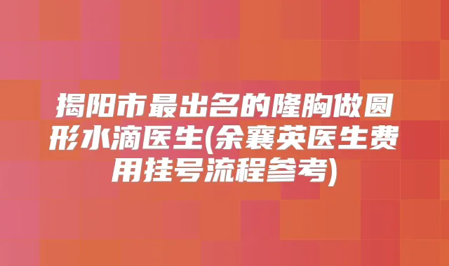 揭阳市出名的隆胸做圆形水滴医生(余襄英医生费用挂号流程参考)