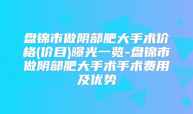 盘锦市做阴部肥大手术价格(价目)曝光一览-盘锦市做阴部肥大手术手术费用及优势