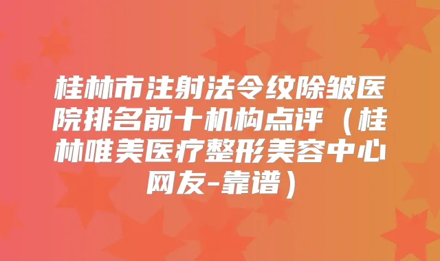 桂林市注射法令纹除皱医院排名前十机构点评（桂林唯美医疗整形美容中心网友-靠谱）