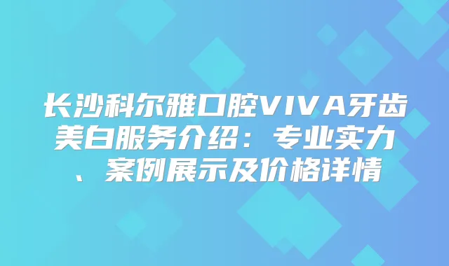 长沙科尔雅口腔VIVA牙齿美白服务介绍：专业实力、案例展示及价格详情