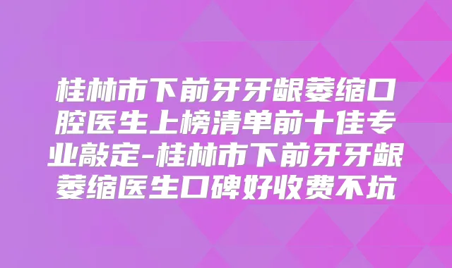 桂林市下前牙牙龈萎缩口腔医生上榜清单前十佳专业敲定-桂林市下前牙牙龈萎缩医生口碑好收费不坑