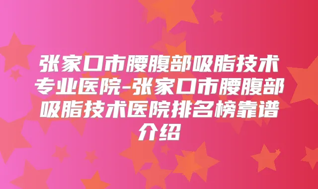张家口市腰腹部吸脂技术专业医院-张家口市腰腹部吸脂技术医院排名榜靠谱介绍