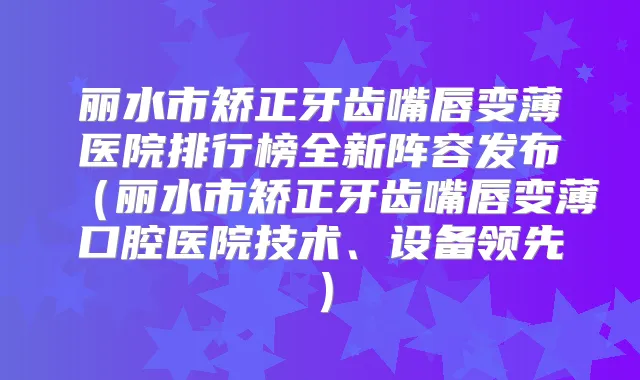 丽水市矫正牙齿嘴唇变薄医院排行榜全新阵容发布(丽水市矫正牙齿嘴唇变薄口腔医院技术、设备领先)