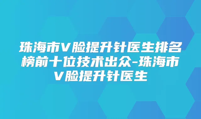 珠海市V脸提升针医生排名榜前十位技术出众-珠海市V脸提升针医生