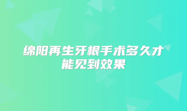 绵阳再生牙根手术多久才能见到效果