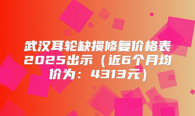 武汉耳轮缺损修复价格表2025出示（近6个月均价为：4313元）