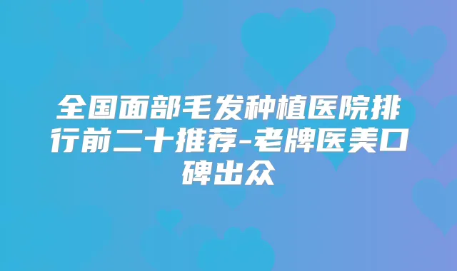 全国面部毛发种植医院排行前二十推荐-老牌医美口碑出众