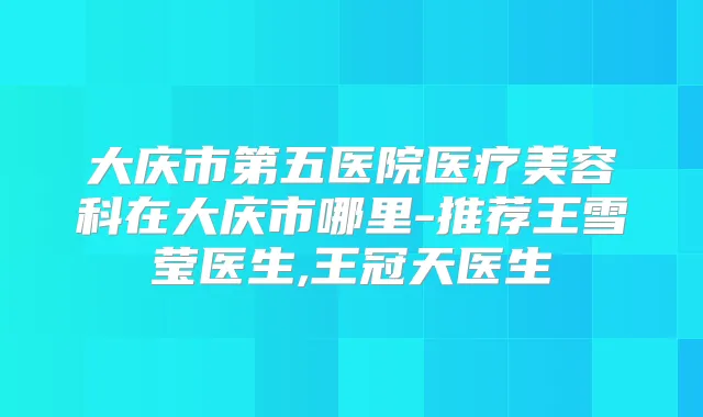 大庆市第五医院医疗美容科在大庆市哪里-推荐王雪莹医生,王冠天医生