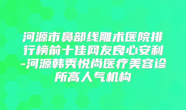 河源市鼻部线雕术医院排行榜前十佳网友良心安利-河源韩秀悦尚医疗美容诊所高人气机构