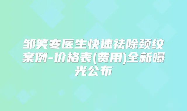 邹笑寒医生快速祛除颈纹案例-价格表(费用)全新曝光公布
