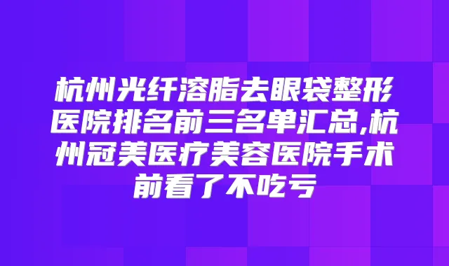 杭州光纤溶脂去眼袋整形医院排名前三名单汇总,杭州冠美医疗美容医院手术前看了不吃亏