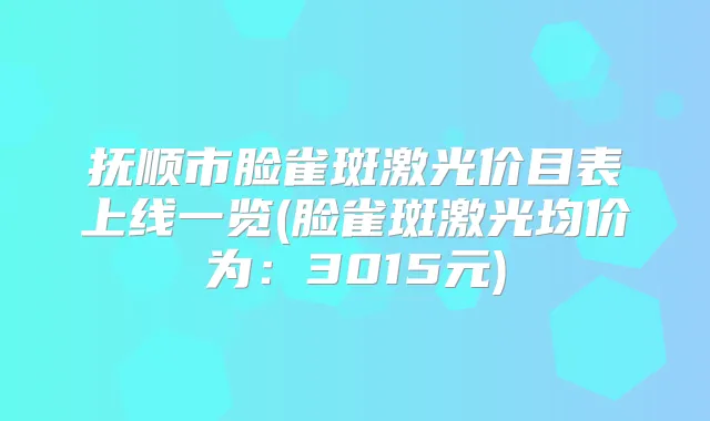 抚顺市脸雀斑激光价目表上线一览(脸雀斑激光均价为：3015元)