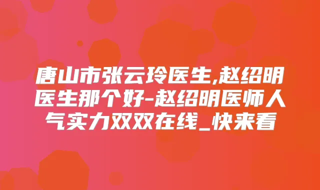 唐山市张云玲医生,赵绍明医生那个好-赵绍明医师人气实力双双在线_快来看