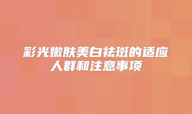 彩光嫩肤美白祛斑的适应人群和注意事项