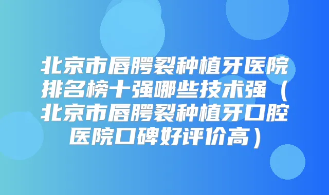 北京市唇腭裂种植牙医院排名榜十强哪些技术强（北京市唇腭裂种植牙口腔医院口碑好评价高）