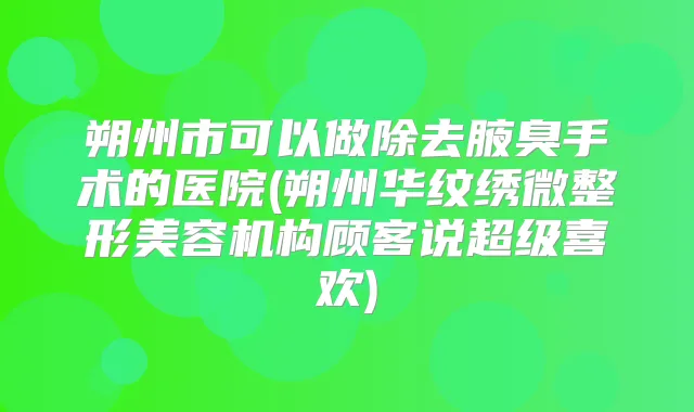 朔州市可以做除去腋臭手术的医院(朔州华纹绣微整形美容机构顾客说超级喜欢)