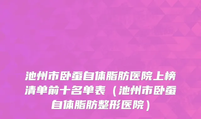 池州市卧蚕自体脂肪医院上榜清单前十名单表(池州市卧蚕自体脂肪整形医院)
