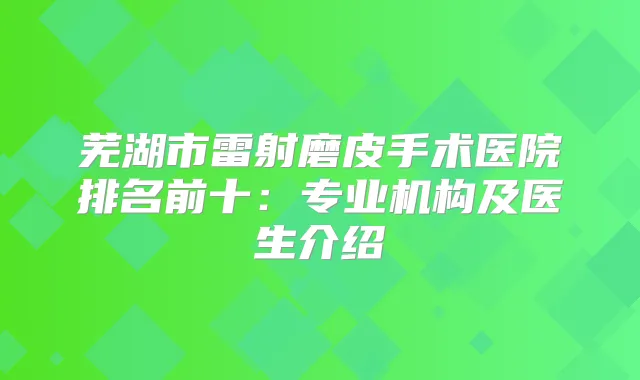 芜湖市雷射磨皮手术医院排名前十:专业机构及医生介绍