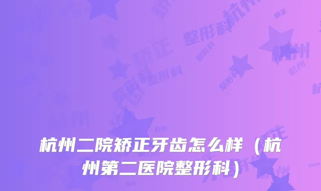 杭州二院矫正牙齿怎么样（杭州第二医院整形科）