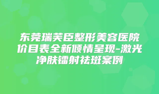 东莞瑞芙臣整形美容医院价目表全新倾情呈现-激光净肤镭射祛斑案例