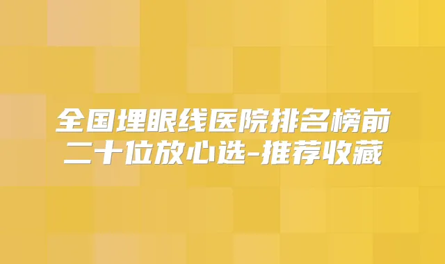 全国埋眼线医院排名榜前二十位放心选-推荐收藏