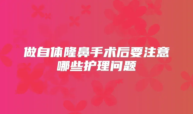 做自体隆鼻手术后要注意哪些护理问题